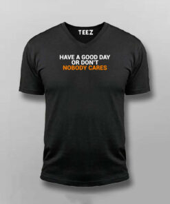 Have A Good Day Or Dont Nobody Cares T Shirt 3