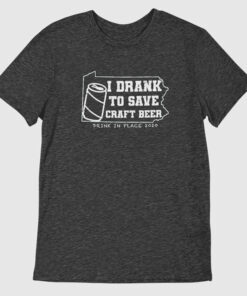 I Drank to Save Craft Beer Tee I Drank to Save Craft Beer Tee