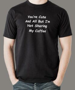You’re Cute And All But I’m Not Sharing My Coffee T-Shirt For Men