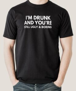 I’m Drunk & You’re Still Ugly and Boring Men’s T-shirt