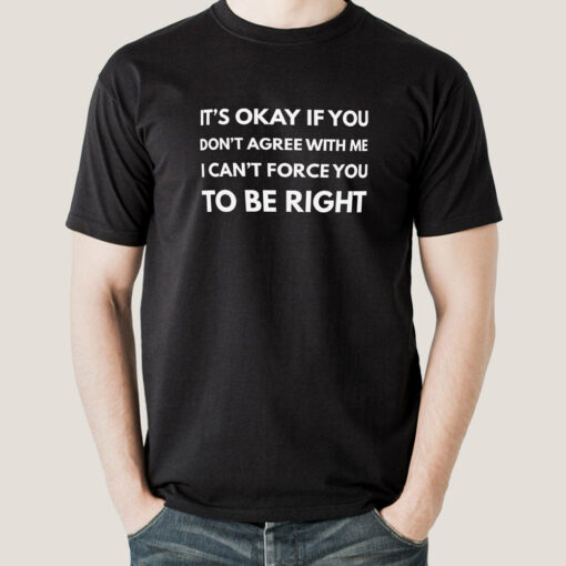 It’s Okay If You Don’t Agree With Me. I Can’t Force You To Be Right – Men’s  T-shirt