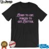 Born to cry forced to get better shirt
