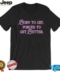 Born to cry forced to get better shirt Born to cry forced to get better shirt