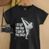 I Study Krav Maga To Burn Off The Crazy shirt