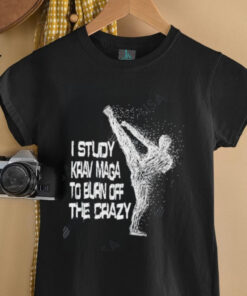 I Study Krav Maga To Burn Off The Crazy shirt