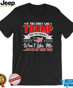 I f you don’t like Trump then you probably won’t like me and I’m ok with that shirt