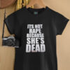 It’s not rape because she’s dead shirt
