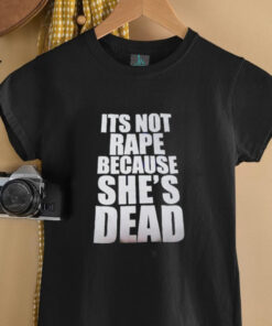 It’s not rape because she’s dead shirt It’s not rape because she’s dead shirt