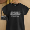 Jesus might love you but i can’t fucking stand you shirt