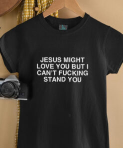 Jesus might love you but i can’t fucking stand you shirt