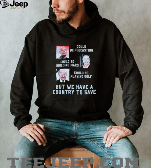 Official Trump And Elon Musk Could Be Podcasting Could Be Building Mars Could Playing Golf But We Have A Country To Save T shirts