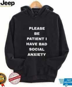 Please be patient I have bad social anxiety shirt
