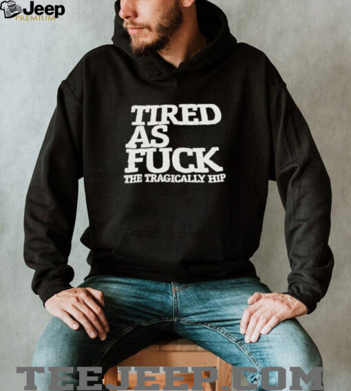 Tired as fck the tragically hip shirt