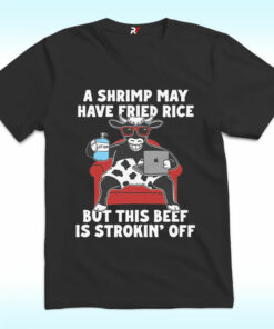 A Shrimp May Have Fried Rice But This Beef Is Strokin’ Off Shirt A Shrimp May Have Fried Rice But This Beef Is Strokin’ Off Shirt