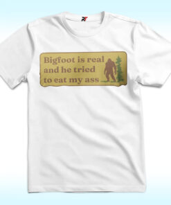 Bigfoot Is Real And He Tried To Eat My Ass Shirt Bigfoot Is Real And He Tried To Eat My Ass Shirt