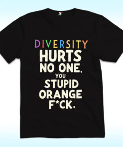 Diversity Hurts No One You Stupid Orange Fuck Shirt Diversity Hurts No One You Stupid Orange Fuck Shirt