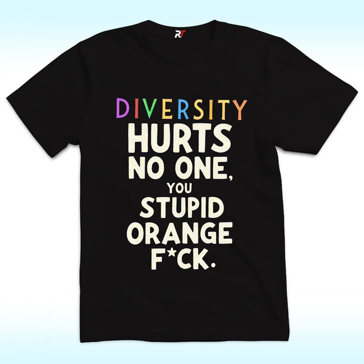 Diversity Hurts No One You Stupid Orange Fuck Shirt Diversity Hurts No One You Stupid Orange Fuck Shirt
