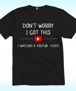 Don’t Worry I Got This I Watched A Youtube Video Shirt Don’t Worry I Got This I Watched A Youtube Video Shirt