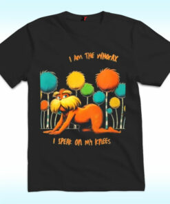 I Am The Whorax I Speak On My Knees Shirt, Whorax Lorax Parody Funny I Am The Whorax I Speak On My Knees Shirt, Whorax Lorax Parody Funny