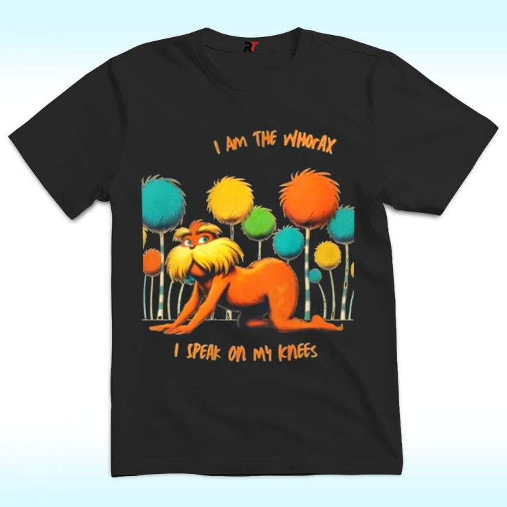 I Am The Whorax I Speak On My Knees Shirt, Whorax Lorax Parody Funny I Am The Whorax I Speak On My Knees Shirt, Whorax Lorax Parody Funny