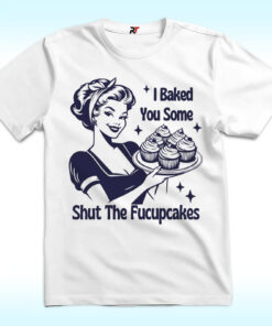I Baked You Some Shut The Fucupcakes Shirt I Baked You Some Shut The Fucupcakes Shirt