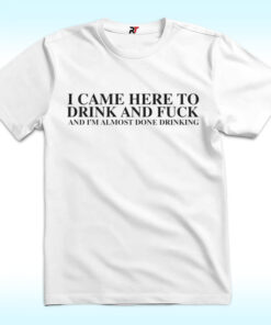 I Came Here To Drink And Fuck And I’m Almost Done Drinking Shirt I Came Here To Drink And Fuck And I’m Almost Done Drinking Shirt