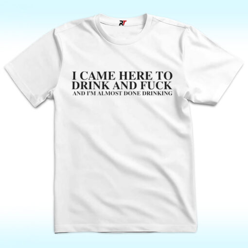 I Came Here To Drink And Fuck And I’m Almost Done Drinking Shirt