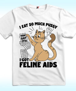 I Eat So Much Pussy I Got Feline AIDS Shirt I Eat So Much Pussy I Got Feline AIDS Shirt