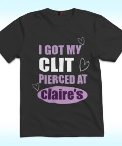 I Got My Clit Pierced At Clarie’s Shirt I Got My Clit Pierced At Clarie’s Shirt
