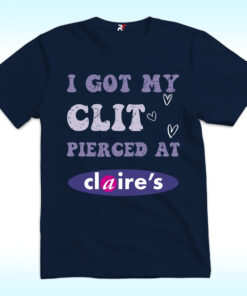 I Got My Clit Pierced at Claire’s Shirt I Got My Clit Pierced at Claire’s Shirt