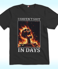 I Haven’t Shit in Days T Shirt I Haven’t Shit in Days T Shirt