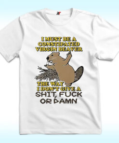 I Must Be A Constipated Virgin Beaver The Way I Don’t Give A Shit Fuck Or Damn Shirt I Must Be A Constipated Virgin Beaver The Way I Don’t Give A Shit Fuck Or Damn Shirt