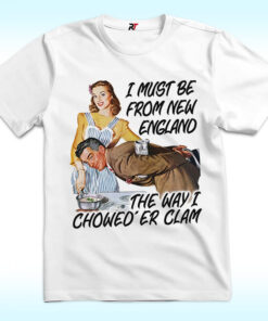 I Must Be From New England The Way I Chowed’er Clam Shirt I Must Be From New England The Way I Chowed’er Clam Shirt