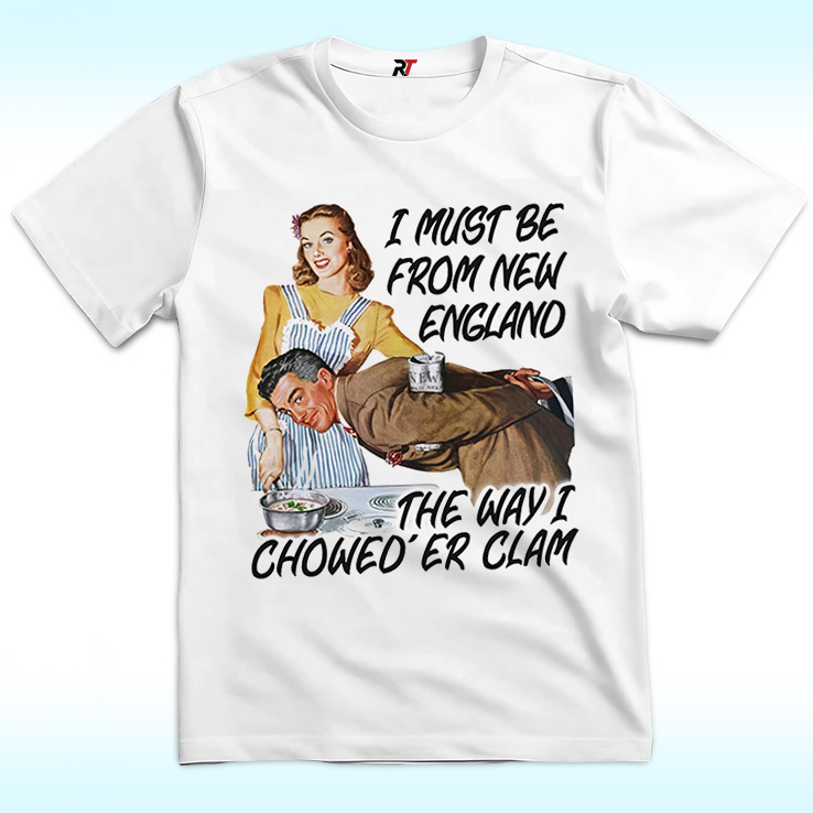 I Must Be From New England The Way I Chowed’er Clam Shirt I Must Be From New England The Way I Chowed’er Clam Shirt