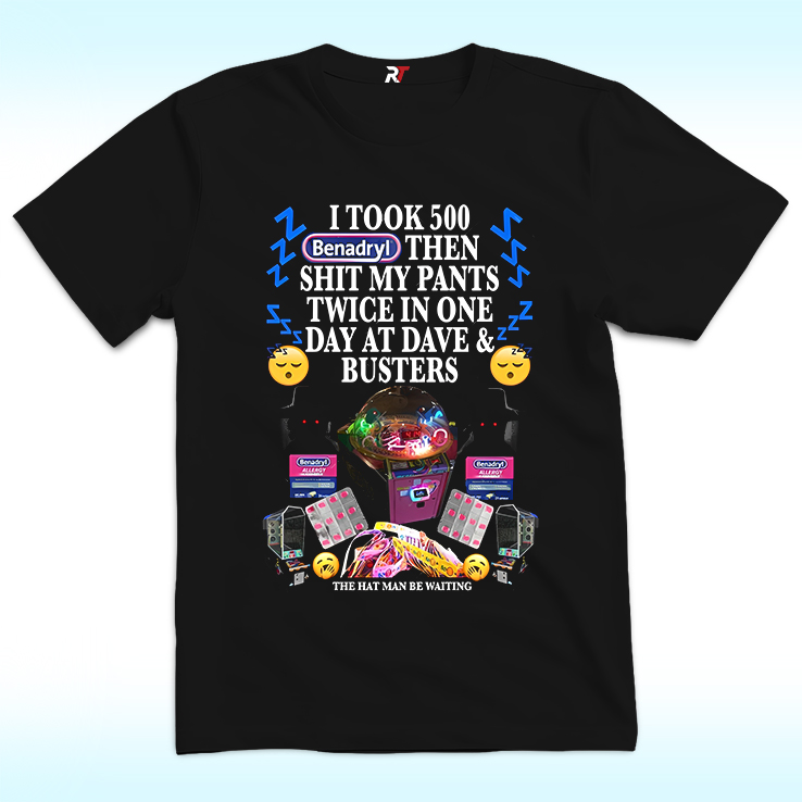 I Took 500 Benadryl Then Shit Shirt, My Pants Twice In One Day At Dave And Busters I Took 500 Benadryl Then Shit Shirt, My Pants Twice In One Day At Dave And Busters