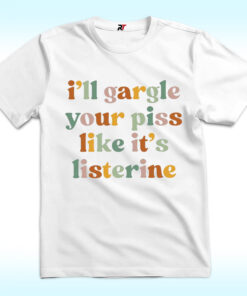 I’ll Gargle Your Piss Like It’s Listerine Shirt I’ll Gargle Your Piss Like It’s Listerine Shirt