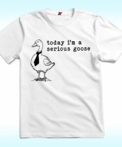 I’m a Serious Goose Shirt I’m a Serious Goose Shirt