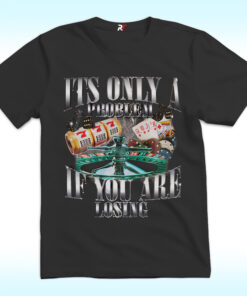 Its Only A Problem If You Are Losing Shirt Its Only A Problem If You Are Losing Shirt