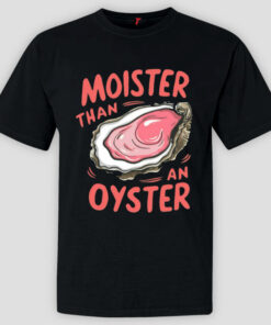 Moister Than An Oyster Shirt Moister Than An Oyster Shirt