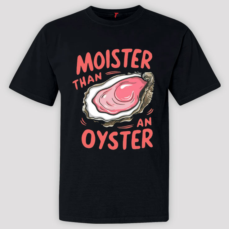 Moister Than An Oyster Shirt Moister Than An Oyster Shirt