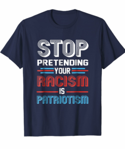 Stop Pretending Your Racism Is Patriotism T Shirt Stop Pretending Your Racism Is Patriotism T Shirt