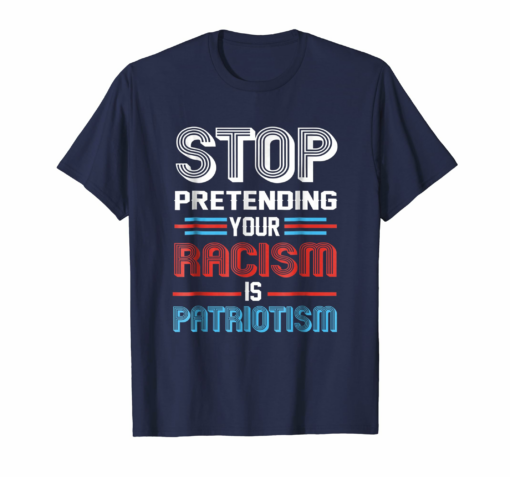 Stop Pretending Your Racism Is Patriotism T Shirt